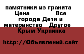 памятники из гранита › Цена ­ 10 000 - Все города Дети и материнство » Другое   . Крым,Украинка